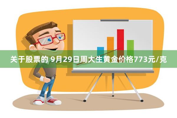 关于股票的 9月29日周大生黄金价格773元/克