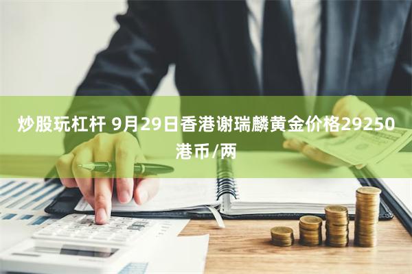 炒股玩杠杆 9月29日香港谢瑞麟黄金价格29250港币/两