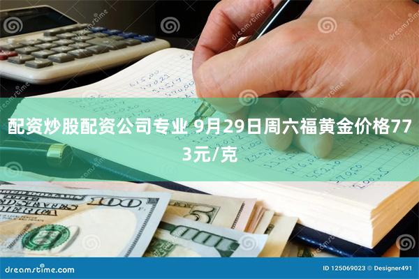 配资炒股配资公司专业 9月29日周六福黄金价格773元/克