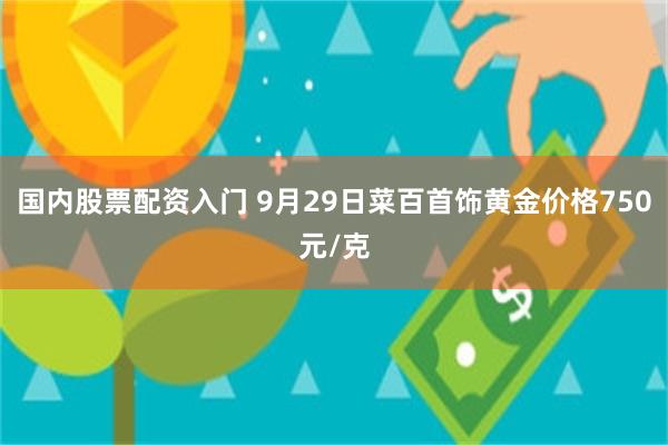 国内股票配资入门 9月29日菜百首饰黄金价格750元/克