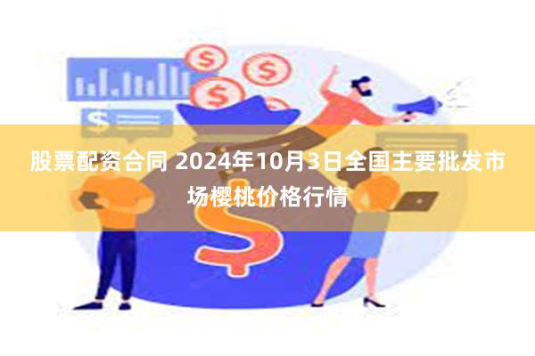 股票配资合同 2024年10月3日全国主要批发市场樱桃价格行情