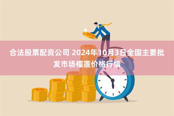 合法股票配资公司 2024年10月3日全国主要批发市场榴莲价格行情