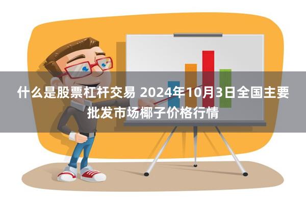 什么是股票杠杆交易 2024年10月3日全国主要批发市场椰子价格行情