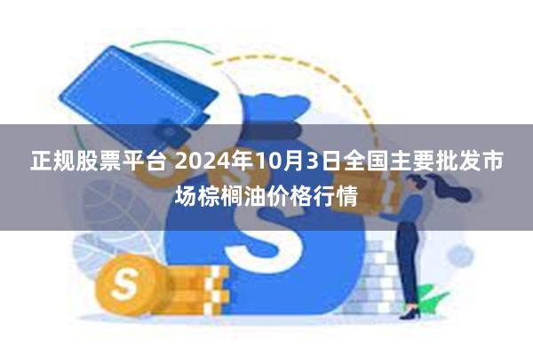 正规股票平台 2024年10月3日全国主要批发市场棕榈油价格行情