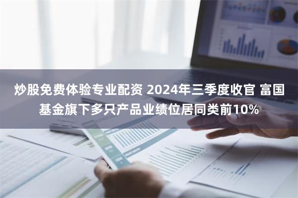 炒股免费体验专业配资 2024年三季度收官 富国基金旗下多只产品业绩位居同类前10%