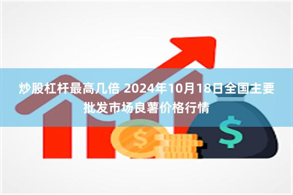 炒股杠杆最高几倍 2024年10月18日全国主要批发市场良薯价格行情