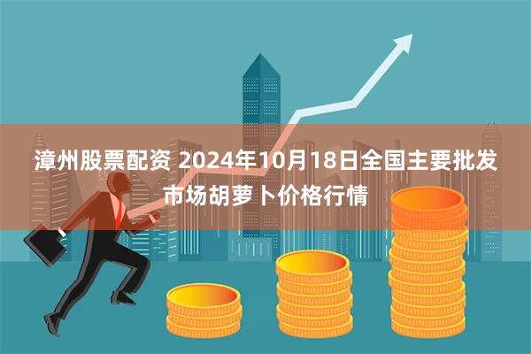 漳州股票配资 2024年10月18日全国主要批发市场胡萝卜价格行情