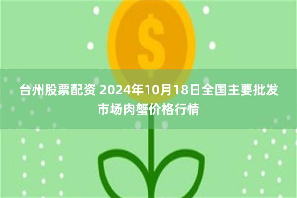 台州股票配资 2024年10月18日全国主要批发市场肉蟹价格行情