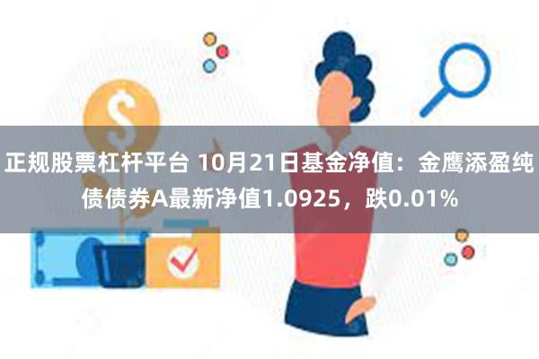 正规股票杠杆平台 10月21日基金净值：金鹰添盈纯债债券A最新净值1.0925，跌0.01%