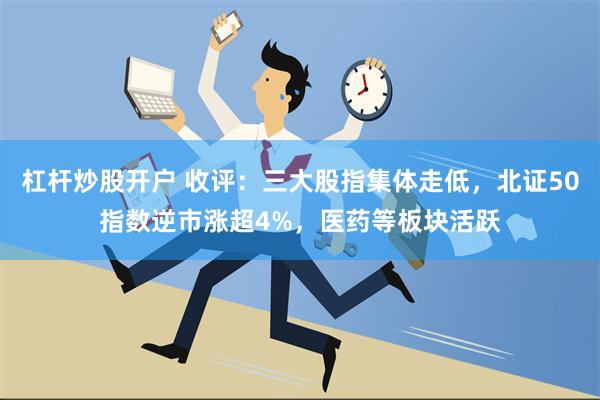 杠杆炒股开户 收评：三大股指集体走低，北证50指数逆市涨超4%，医药等板块活跃