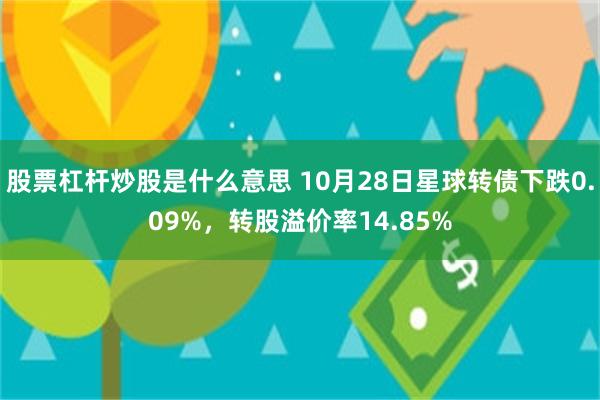 股票杠杆炒股是什么意思 10月28日星球转债下跌0.09%，转股溢价率14.85%