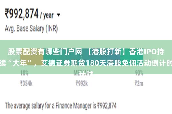 股票配资有哪些门户网 【港股打新】香港IPO持续“大年”，艾德证券期货180天港股免佣活动倒计时