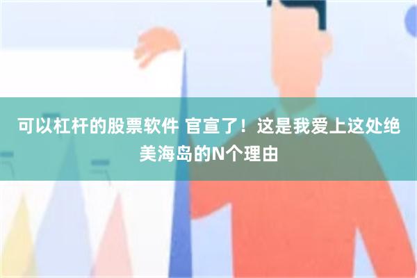 可以杠杆的股票软件 官宣了！这是我爱上这处绝美海岛的N个理由