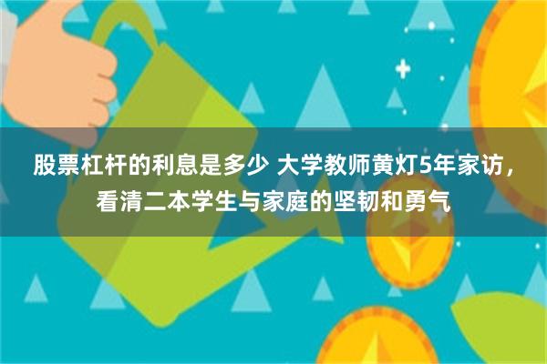 股票杠杆的利息是多少 大学教师黄灯5年家访，看清二本学生与家庭的坚韧和勇气