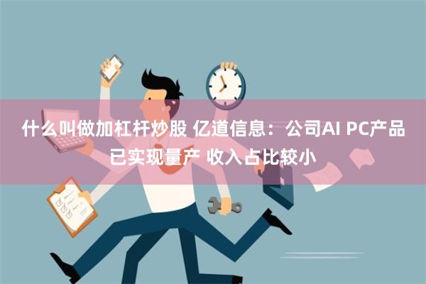 什么叫做加杠杆炒股 亿道信息：公司AI PC产品已实现量产 收入占比较小