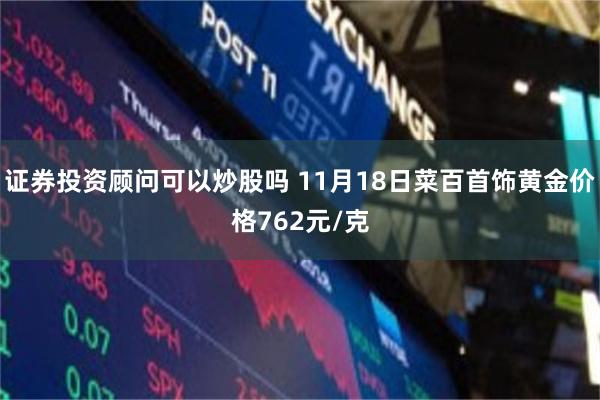 证券投资顾问可以炒股吗 11月18日菜百首饰黄金价格762元/克