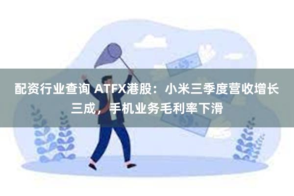 配资行业查询 ATFX港股：小米三季度营收增长三成，手机业务