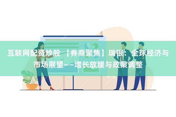 互联网配资炒股 【券商聚焦】瑞银：全球经济与市场展望——增长放缓与政策调整