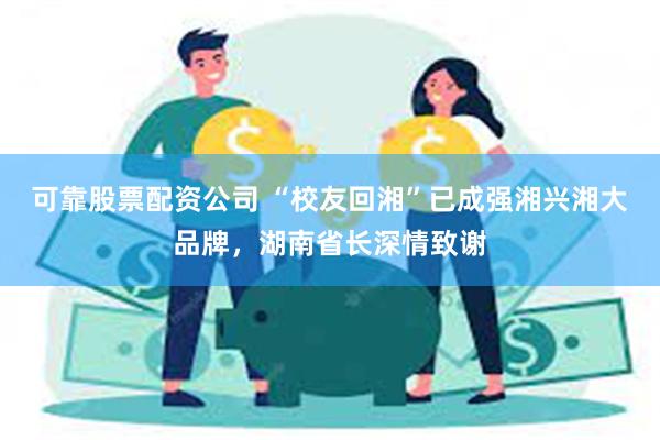 可靠股票配资公司 “校友回湘”已成强湘兴湘大品牌，湖南省长深情致谢