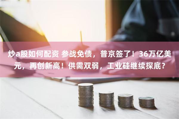 炒a股如何配资 参战免债，普京签了！36万亿美元，再创新高！供需双弱，工业硅继续探底？