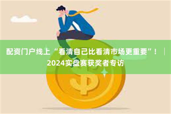 配资门户线上 “看清自己比看清市场更重要”！│2024实盘赛获奖者专访