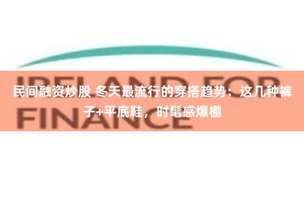 民间融资炒股 冬天最流行的穿搭趋势：这几种裤子+平底鞋，时髦感爆棚