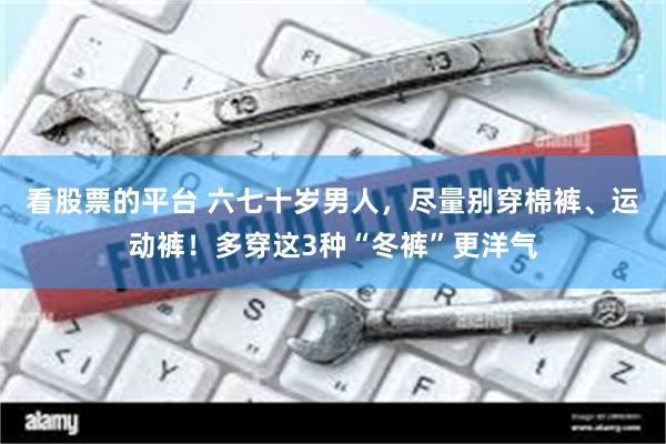 看股票的平台 六七十岁男人，尽量别穿棉裤、运动裤！多穿这3种“冬裤”更洋气