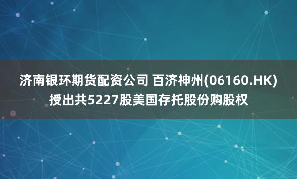 济南银环期货配资公司 百济神州(06160.HK)授出共5227股美国存托股份购股权