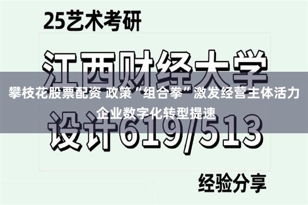 攀枝花股票配资 政策“组合拳”激发经营主体活力 企业数字化转型提速