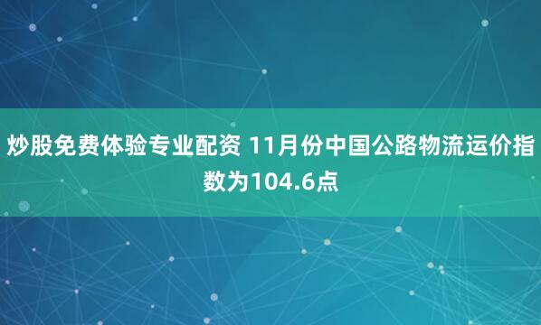 炒股免费体验专业配资 11月份中国公路物流运价指数为104.6点