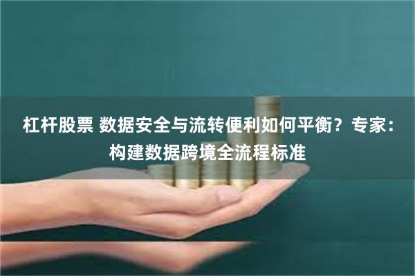 杠杆股票 数据安全与流转便利如何平衡？专家：构建数据跨境全流程标准