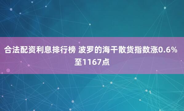 合法配资利息排行榜 波罗的海干散货指数涨0.6% 至1167点