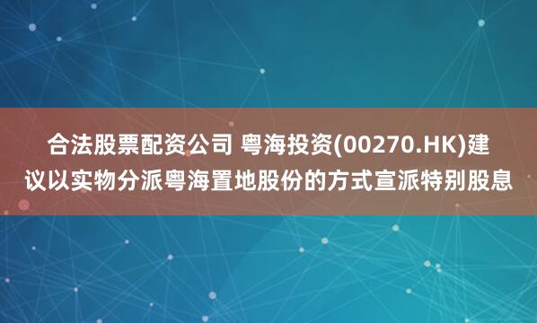 合法股票配资公司 粤海投资(00270.HK)建议以实物分派粤海置地股份的方式宣派特别股息