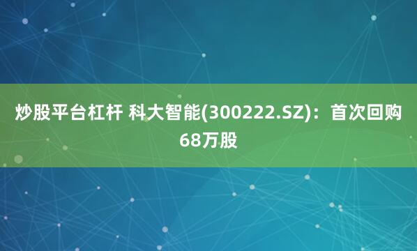 炒股平台杠杆 科大智能(300222.SZ)：首次回购68万股