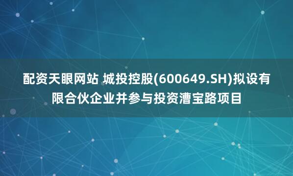 配资天眼网站 城投控股(600649.SH)拟设有限合伙企业并参与投资漕宝路项目