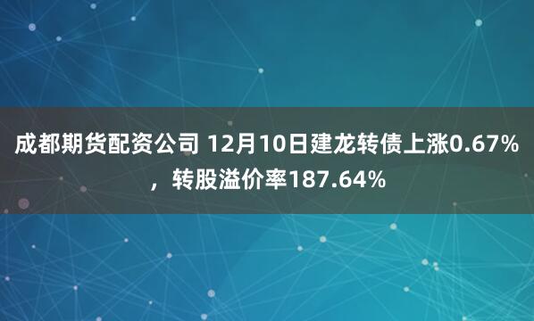 成都期货配资公司 12月10日建龙转债上涨0.67%，转股溢价率187.64%