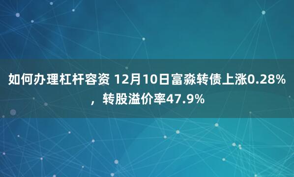 如何办理杠杆容资 12月10日富淼转债上涨0.28%，转股溢价率47.9%