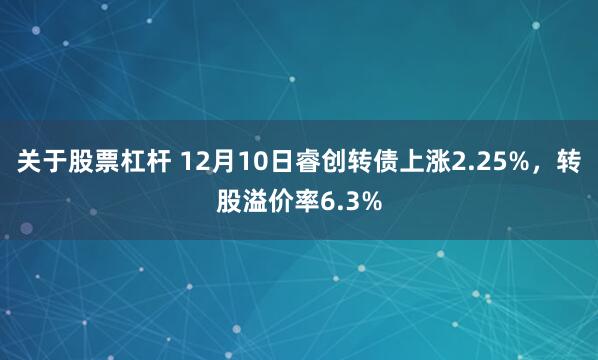 关于股票杠杆 12月10日睿创转债上涨2.25%，转股溢价率6.3%