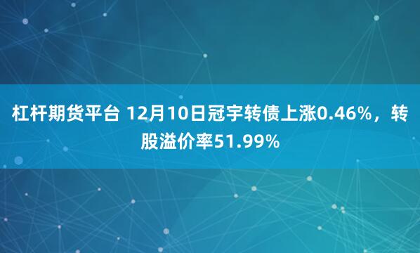 杠杆期货平台 12月10日冠宇转债上涨0.46%，转股溢价率51.99%