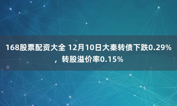 168股票配资大全 12月10日大秦转债下跌0.29%，转股溢价率0.15%