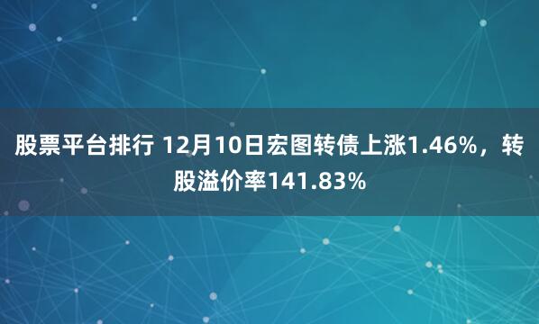 股票平台排行 12月10日宏图转债上涨1.46%，转股溢价率141.83%