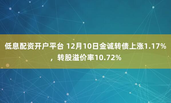 低息配资开户平台 12月10日金诚转债上涨1.17%，转股溢价率10.72%