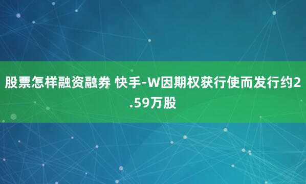 股票怎样融资融券 快手-W因期权获行使而发行约2.59万股