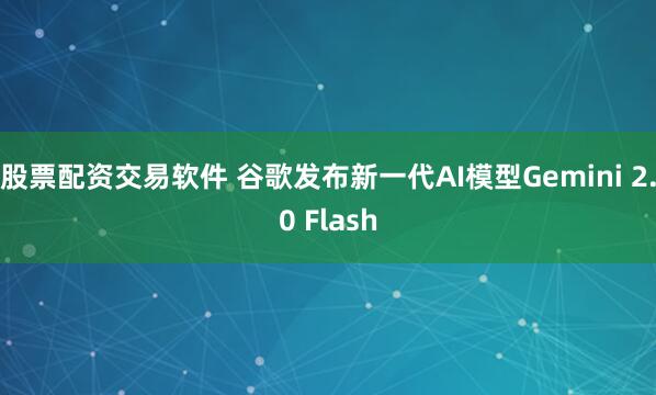 股票配资交易软件 谷歌发布新一代AI模型Gemini 2.0 Flash