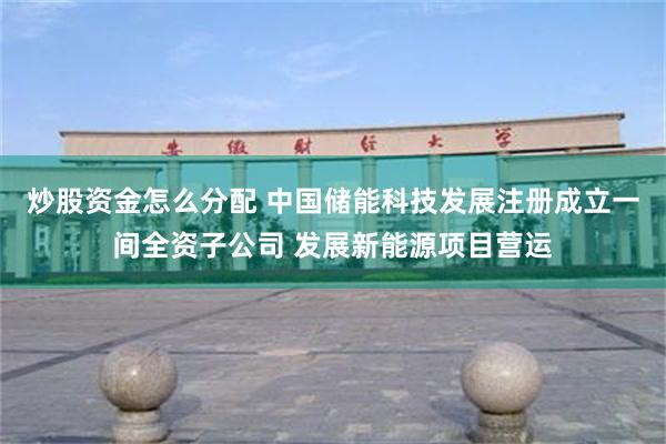 炒股资金怎么分配 中国储能科技发展注册成立一间全资子公司 发展新能源项目营运