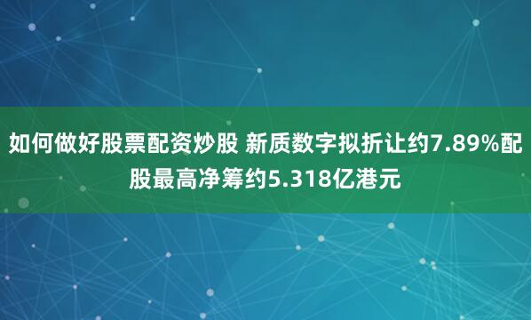 如何做好股票配资炒股 新质数字拟折让约7.89%配股最高净筹约5.318亿港元