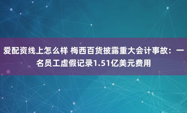 爱配资线上怎么样 梅西百货披露重大会计事故：一名员工虚假记录1.51亿美元费用