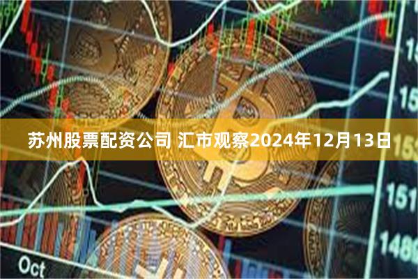 苏州股票配资公司 汇市观察2024年12月13日