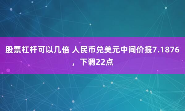 股票杠杆可以几倍 人民币兑美元中间价报7.1876，下调22点