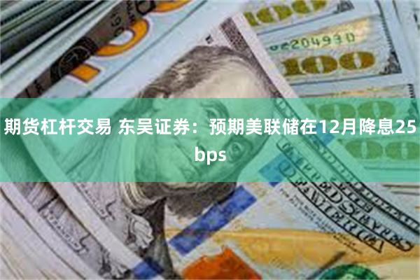 期货杠杆交易 东吴证券：预期美联储在12月降息25bps